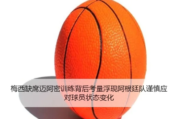 梅西缺席迈阿密训练背后考量浮现阿根廷队谨慎应对球员状态变化